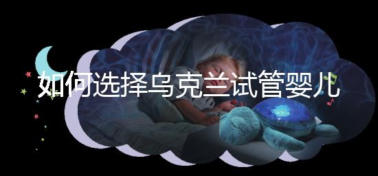 如何選擇烏克蘭試管嬰兒醫(yī)院?過來人給出了3點建議