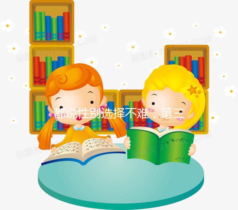 都說性別選擇不難,第三代試管嬰兒為什么可以選擇男女?