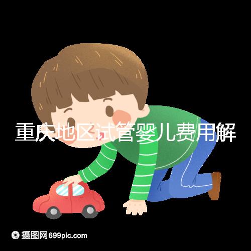 重慶地區試管嬰兒費用解析:大概需要多少錢以及影響因素分析