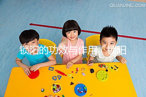 鎖陽的功效與作用(鎖陽的功效與作用有哪些)