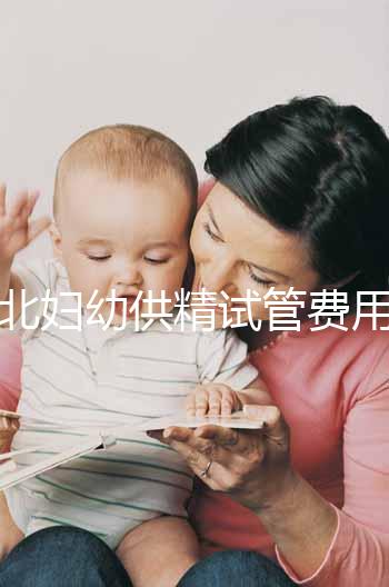 西北婦幼供精試管費用明細表公開，按流程走開銷少耗時還短
