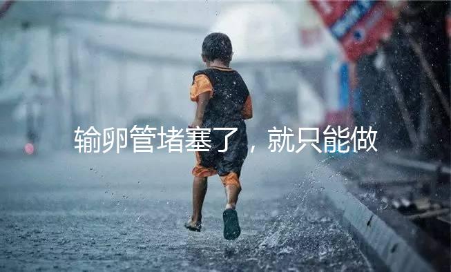 輸卵管堵塞了，就只能做試管嬰兒了嗎?