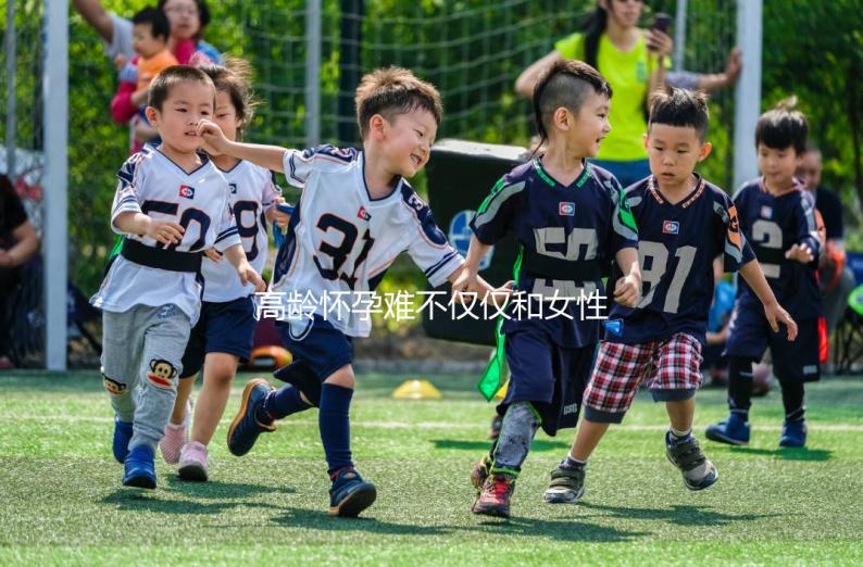 高齡懷孕難不僅僅和女性有關(guān)系，男性也要“背鍋”