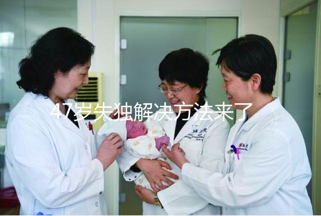 47歲失獨解決方法來了，能否再要孩子除了考慮年齡還有..