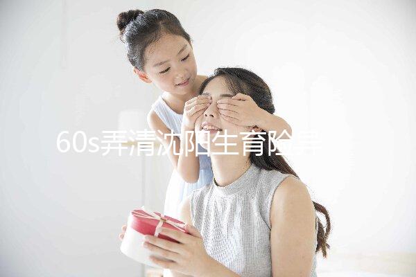 60s弄清沈陽生育險異地生育怎么操作,這個關鍵環節別忽略