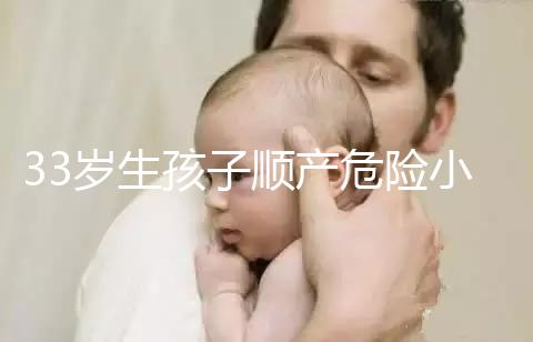 33歲生孩子順產(chǎn)危險(xiǎn)小、恢復(fù)好,前提:頭位胎兒小于八斤