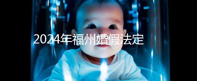2024年福州婚假法定新規(guī)定多少天,鼓樓15天不強制