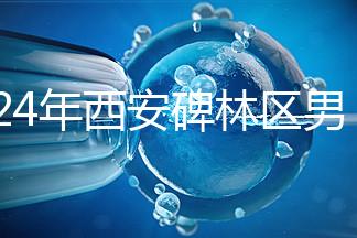 2024年西安碑林區(qū)男科醫(yī)院排名整理,治療性功能好