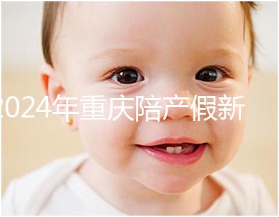 2024年重慶陪產(chǎn)假新規(guī)定休幾天解讀，想造萬州延長(zhǎng)進(jìn)度嗎？