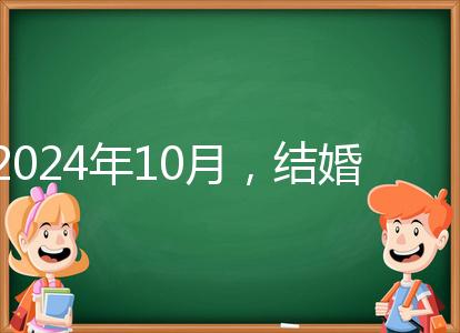 2024年10月，結婚選擇日大全來襲，良辰吉日就是這些