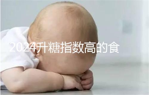 2024升糖指數(shù)高的食物一覽表，孕期高血糖孕婦必忌口