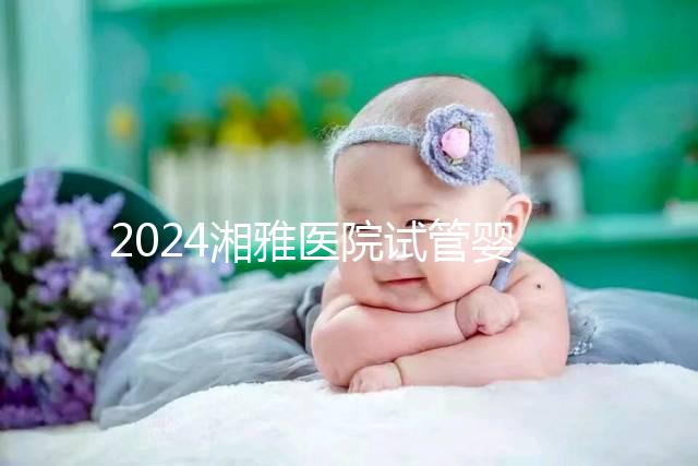 2024湘雅醫院試管嬰兒費用明細表，一次成功預算3萬也足夠
