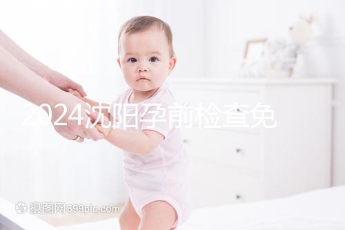 2024沈陽孕前檢查免費政策解讀,想白嫖不只能去盛京醫(yī)院