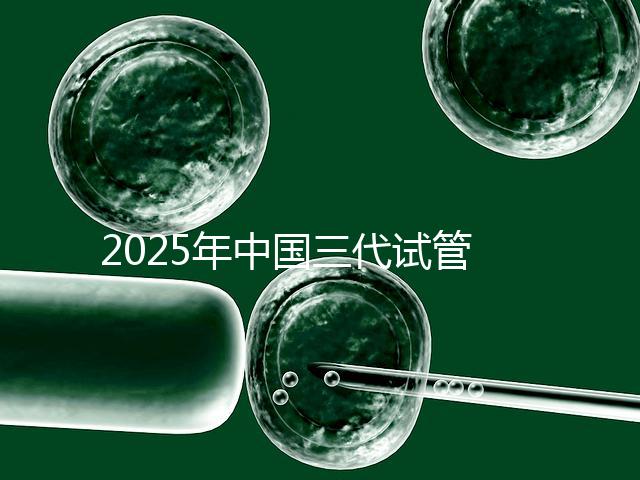 2025年中國三代試管嬰兒私立醫院排名哪家比較好？
