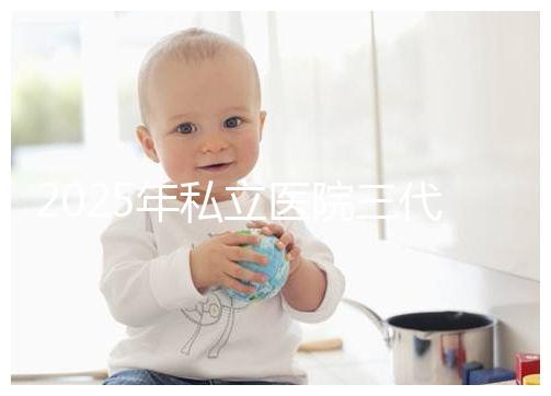 2025年私立醫(yī)院三代試管嬰兒費(fèi)用較高,公開(kāi)收費(fèi)標(biāo)準(zhǔn)助你提前做好經(jīng)濟(jì)準(zhǔn)備!