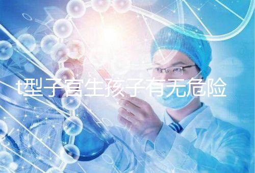 t型子宮生孩子有無危險(xiǎn)要早知，醫(yī)生說這些案例只是參考